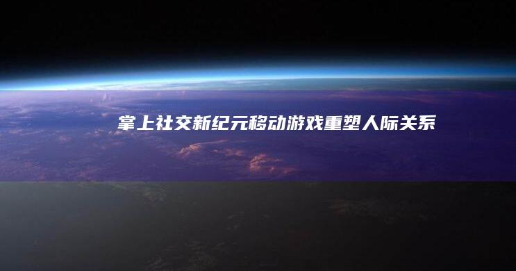 掌上社交新纪元：移动游戏重塑人际关系